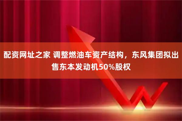 配资网址之家 调整燃油车资产结构，东风集团拟出售东本发动机50%股权