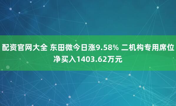 配资官网大全 东田微今日涨9.58% 二机构专用席位净买入1403.62万元