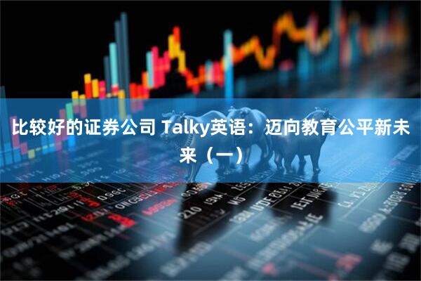 比较好的证券公司 Talky英语：迈向教育公平新未来（一）