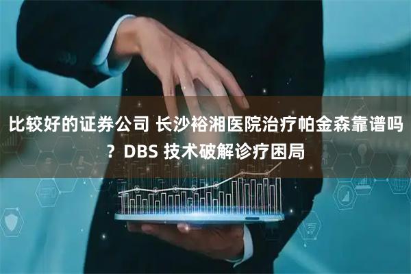 比较好的证券公司 长沙裕湘医院治疗帕金森靠谱吗？DBS 技术破解诊疗困局