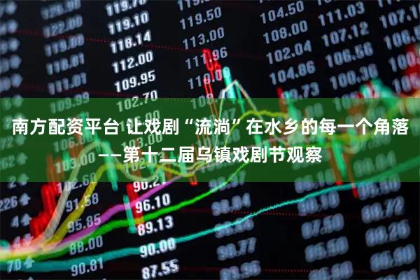 南方配资平台 让戏剧“流淌”在水乡的每一个角落——第十二届乌镇戏剧节观察