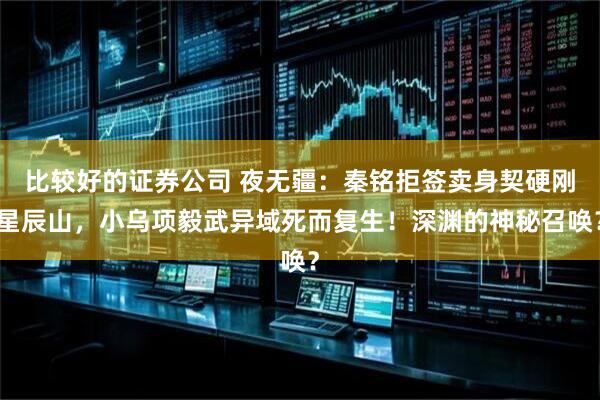 比较好的证券公司 夜无疆：秦铭拒签卖身契硬刚星辰山，小乌项毅武异域死而复生！深渊的神秘召唤？