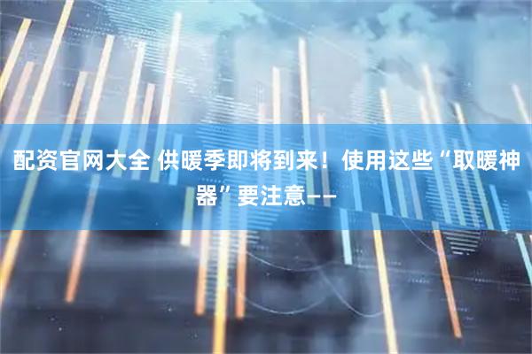 配资官网大全 供暖季即将到来！使用这些“取暖神器”要注意——