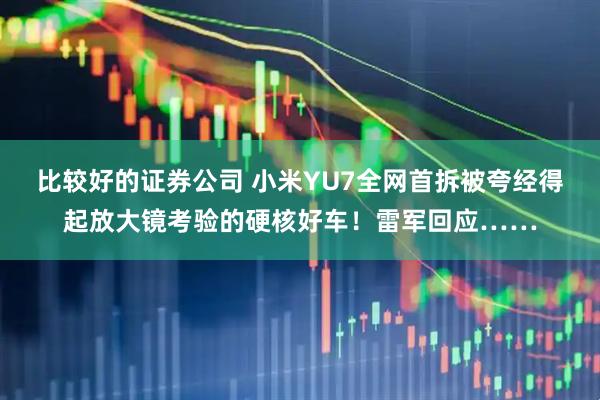 比较好的证券公司 小米YU7全网首拆被夸经得起放大镜考验的硬核好车！雷军回应……