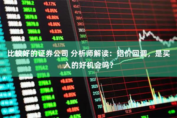 比较好的证券公司 分析师解读：铝价回调，是买入的好机会吗？