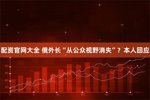 配资官网大全 俄外长“从公众视野消失”？本人回应