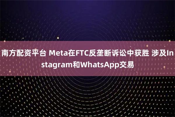 南方配资平台 Meta在FTC反垄断诉讼中获胜 涉及Instagram和WhatsApp交易