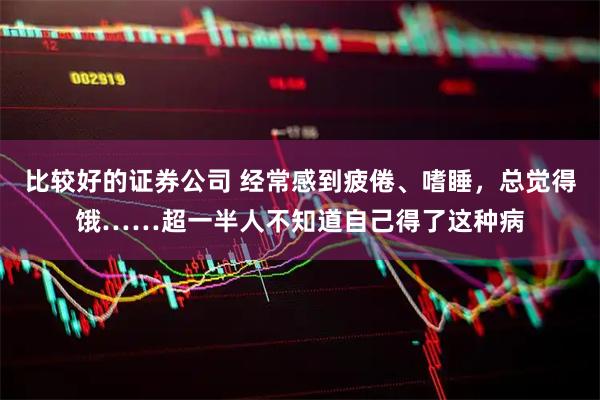 比较好的证券公司 经常感到疲倦、嗜睡，总觉得饿……超一半人不知道自己得了这种病