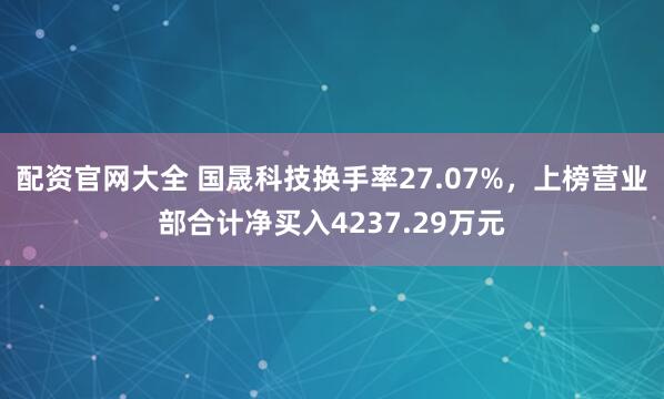 配资官网大全 国晟科技换手率27.07%，上榜营业部合计净买入4237.29万元