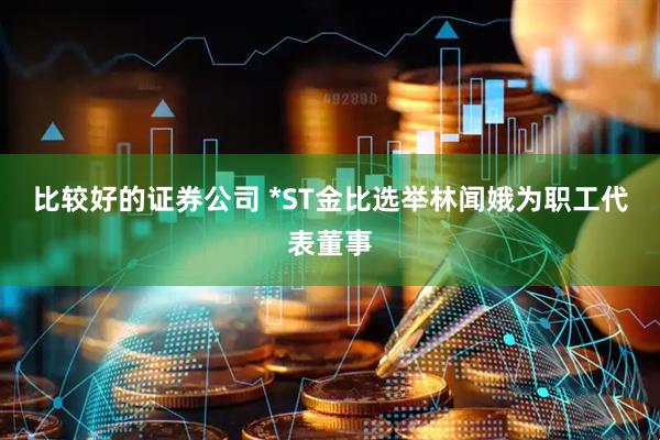 比较好的证券公司 *ST金比选举林闻娥为职工代表董事