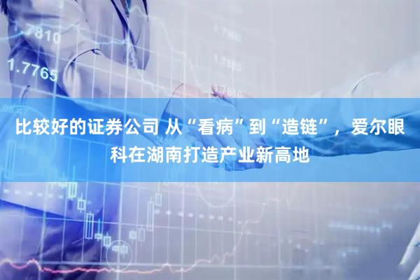 比较好的证券公司 从“看病”到“造链”,爱尔眼科在湖南打造产业新高地