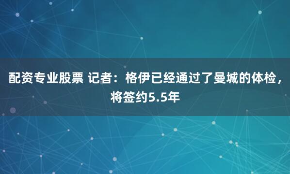配资专业股票 记者：格伊已经通过了曼城的体检，将签约5.5年