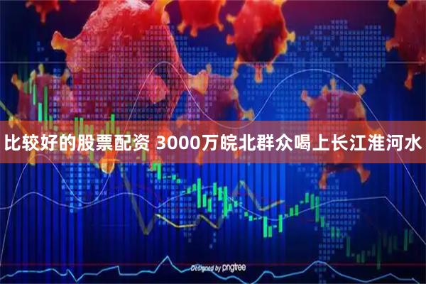 比较好的股票配资 3000万皖北群众喝上长江淮河水