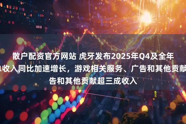 散户配资官方网站 虎牙发布2025年Q4及全年财报：Q4总收入同比加速增长，游戏相关服务、广告和其他贡献超三成收入