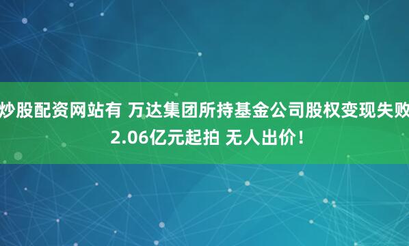 炒股配资网站有 万达集团所持基金公司股权变现失败 2.06亿元起拍 无人出价！