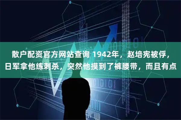散户配资官方网站查询 1942年，赵培宪被俘，日军拿他练刺杀，突然他摸到了裤腰带，而且有点
