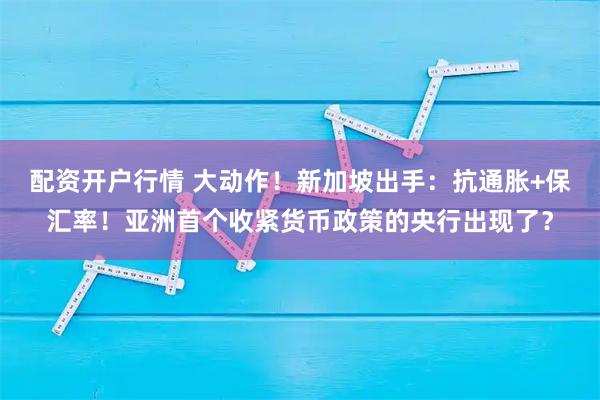 配资开户行情 大动作！新加坡出手：抗通胀+保汇率！亚洲首个收紧货币政策的央行出现了？