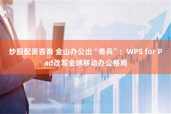 炒股配资咨询 金山办公出“奇兵”：WPS for Pad改写全球移动办公格局