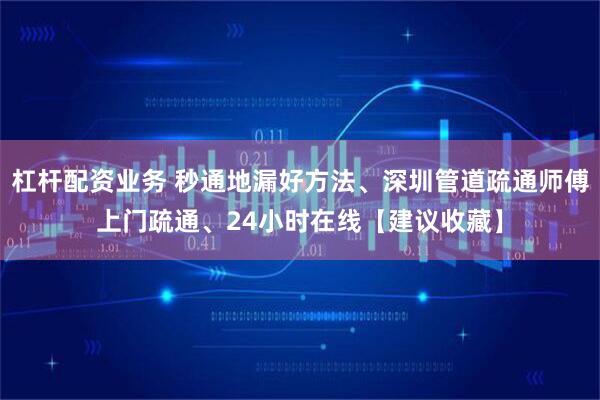 杠杆配资业务 秒通地漏好方法、深圳管道疏通师傅上门疏通、24小时在线【建议收藏】