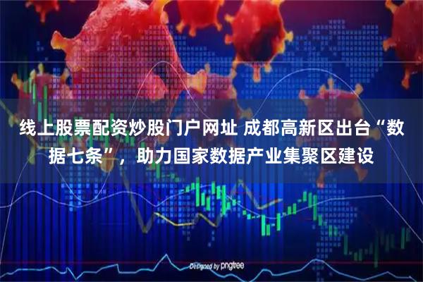 线上股票配资炒股门户网址 成都高新区出台“数据七条”，助力国家数据产业集聚区建设