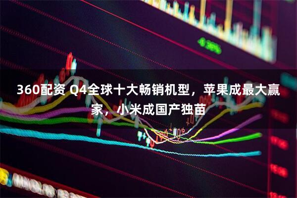 360配资 Q4全球十大畅销机型，苹果成最大赢家，小米成国产独苗