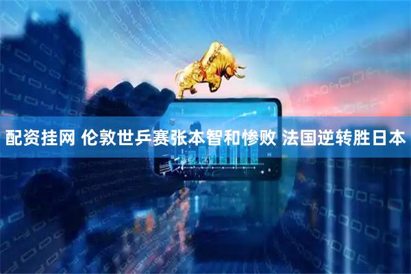 配资挂网 伦敦世乒赛张本智和惨败 法国逆转胜日本