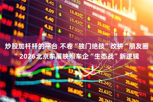 炒股加杆杆的平台 不卷“独门绝技”改拼“朋友圈”2026北京车展映照车企“生态战”新逻辑