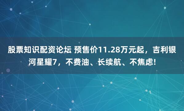 股票知识配资论坛 预售价11.28万元起，吉利银河星耀7，不费油、长续航、不焦虑!