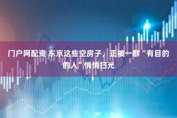 门户网配资 东京这些空房子，正被一群“有目的的人”悄悄扫光