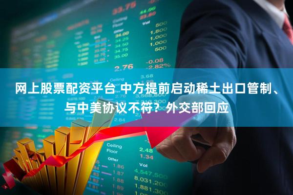 网上股票配资平台 中方提前启动稀土出口管制、与中美协议不符？外交部回应