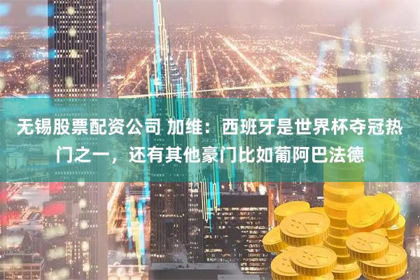无锡股票配资公司 加维：西班牙是世界杯夺冠热门之一，还有其他豪门比如葡阿巴法德