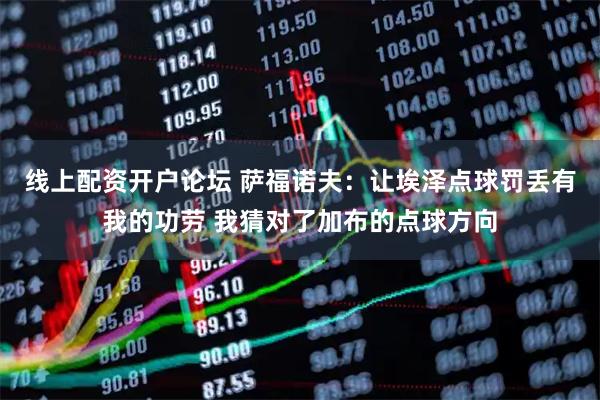 线上配资开户论坛 萨福诺夫：让埃泽点球罚丢有我的功劳 我猜对了加布的点球方向