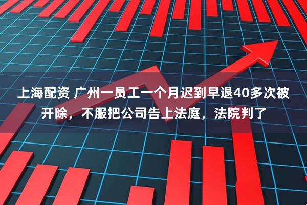 上海配资 广州一员工一个月迟到早退40多次被开除，不服把公司告上法庭，法院判了