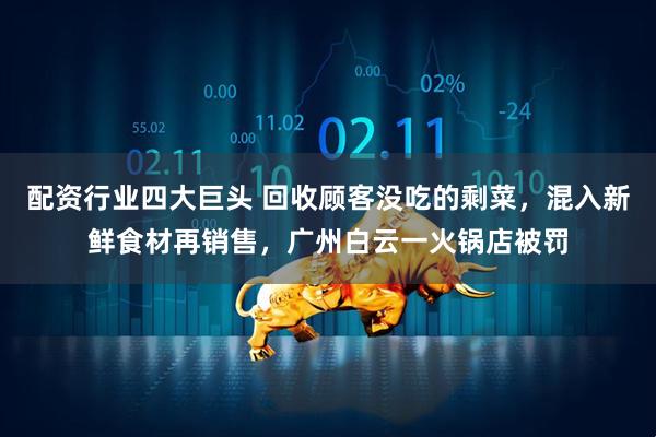 配资行业四大巨头 回收顾客没吃的剩菜，混入新鲜食材再销售，广州白云一火锅店被罚
