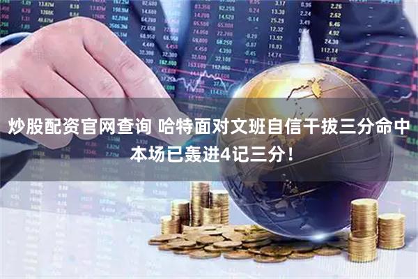 炒股配资官网查询 哈特面对文班自信干拔三分命中 本场已轰进4记三分！