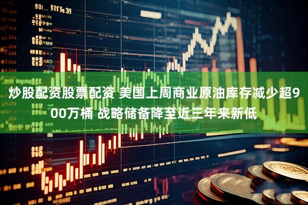 炒股配资股票配资 美国上周商业原油库存减少超900万桶 战略储备降至近三年来新低