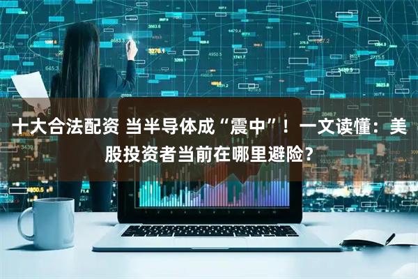 十大合法配资 当半导体成“震中”！一文读懂：美股投资者当前在哪里避险？