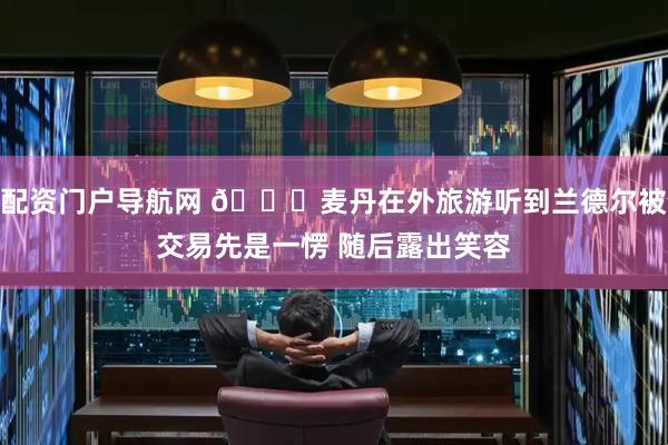 配资门户导航网 👀麦丹在外旅游听到兰德尔被交易先是一愣 随后露出笑容
