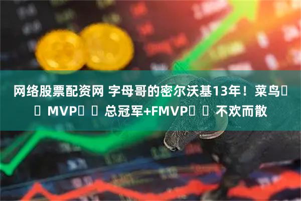 网络股票配资网 字母哥的密尔沃基13年！菜鸟➡️MVP➡️总冠军+FMVP➡️不欢而散