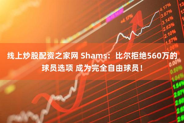 线上炒股配资之家网 Shams：比尔拒绝560万的球员选项 成为完全自由球员！