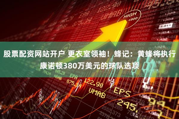 股票配资网站开户 更衣室领袖！蜂记：黄蜂将执行康诺顿380万美元的球队选项