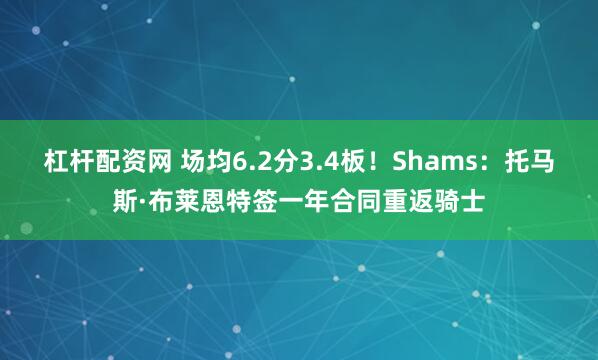杠杆配资网 场均6.2分3.4板！Shams：托马斯·布莱恩特签一年合同重返骑士