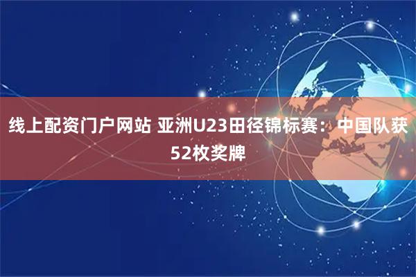 线上配资门户网站 亚洲U23田径锦标赛:中国队获52枚奖牌