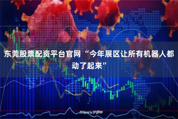 东莞股票配资平台官网 “今年展区让所有机器人都动了起来”