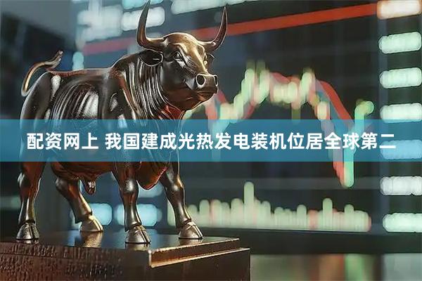 配资网上 我国建成光热发电装机位居全球第二