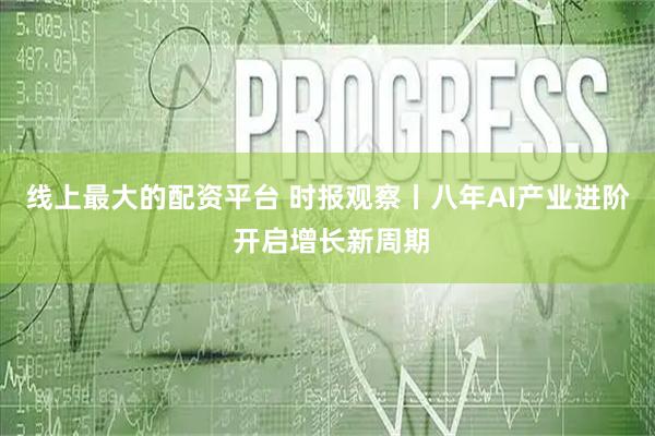 线上最大的配资平台 时报观察丨八年AI产业进阶 开启增长新周期