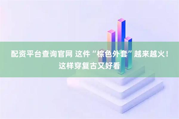 配资平台查询官网 这件“棕色外套”越来越火！这样穿复古又好看